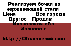 Реализуем бочки из нержавеющей стали › Цена ­ 3 550 - Все города Другое » Продам   . Ивановская обл.,Иваново г.